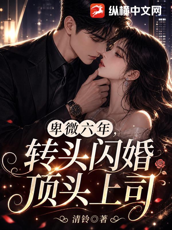 卑微六年,转头闪婚顶头上司